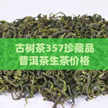 古树茶357珍藏品普洱茶生茶价格