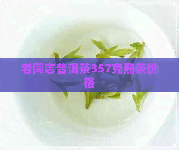 老同志普洱茶357克熟茶价格