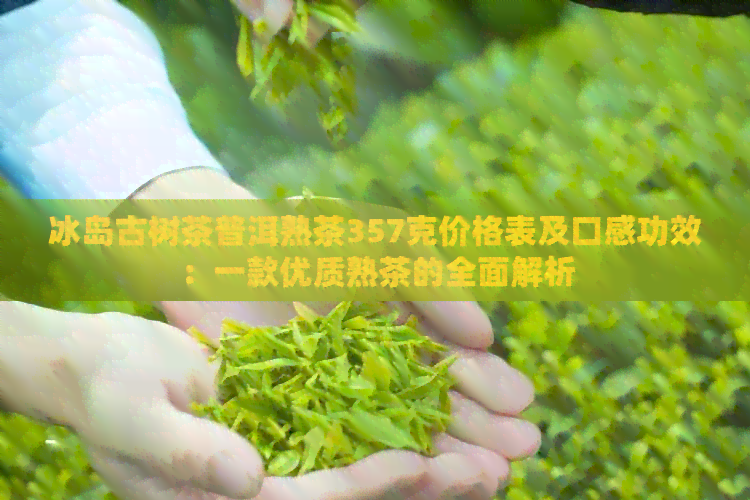 冰岛古树茶普洱熟茶357克价格表及口感功效：一款优质熟茶的全面解析