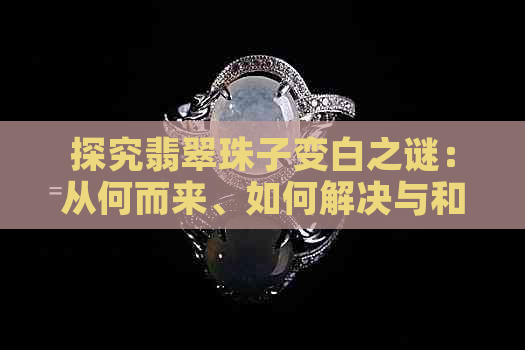 探究翡翠珠子变白之谜：从何而来、如何解决与和田玉的差异