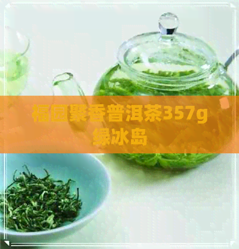 福园聚香普洱茶357g绿冰岛