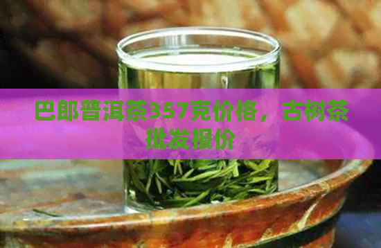 巴郎普洱茶357克价格，古树茶批发报价