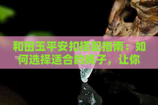 和田玉平安扣搭配指南：如何选择适合的绳子，让你的玉饰更完美？