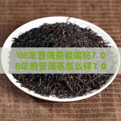 '08年普洱茶能喝吗？08年的普洱茶怎么样？08年的普洱茶大概多少钱一斤？'