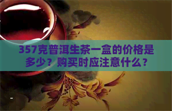 357克普洱生茶一盒的价格是多少？购买时应注意什么？