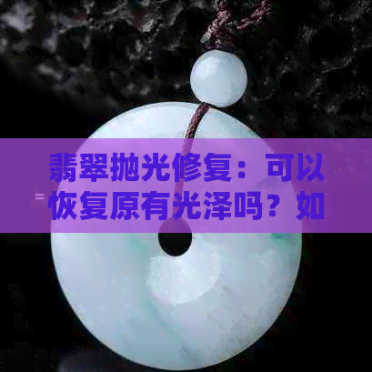 翡翠抛光修复：可以恢复原有光泽吗？如何操作？注意事项有哪些？