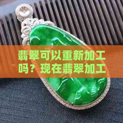 翡翠可以重新加工吗？现在翡翠加工和抛光多少钱？