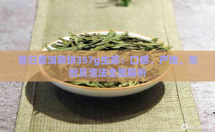 昔归普洱茶饼357g生茶：口感、产地、年份及泡法全面解析