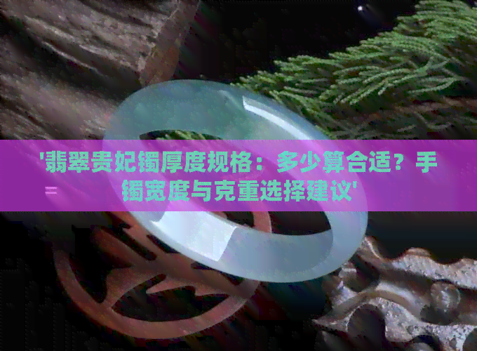 '翡翠贵妃镯厚度规格：多少算合适？手镯宽度与克重选择建议'