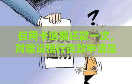 信用卡逾期还款一次，对建设银行贷款申请是否有影响？