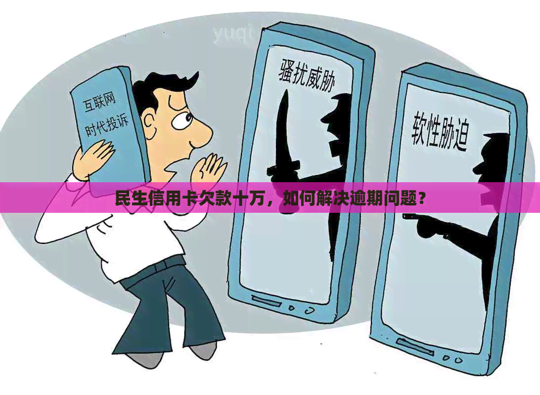 民生信用卡欠款十万，如何解决逾期问题？