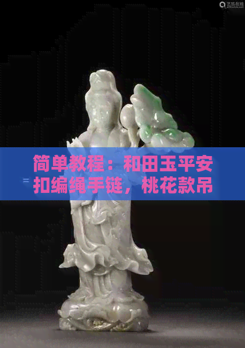 简单教程：和田玉平安扣编绳手链，桃花款吊坠搭配，好看又平安