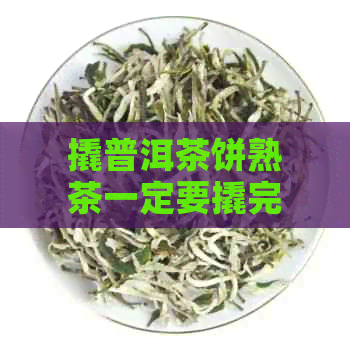 撬普洱茶饼熟茶一定要撬完吗？为什么不能喝完整？