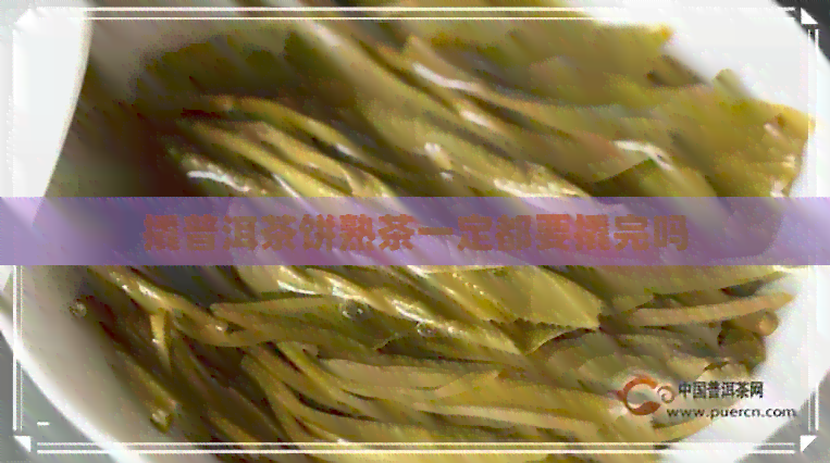 撬普洱茶饼熟茶一定都要撬完吗