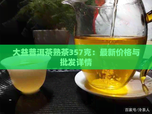 大益普洱茶熟茶357克：最新价格与批发详情