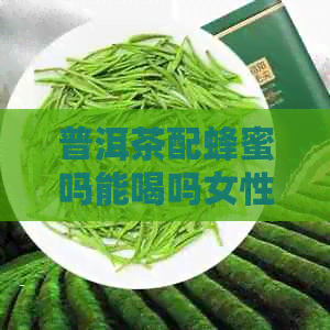 普洱茶配蜂蜜吗能喝吗女性： 喝多少， 禁忌是什么？