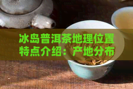 冰岛普洱茶地理位置特点介绍：产地分布与特色