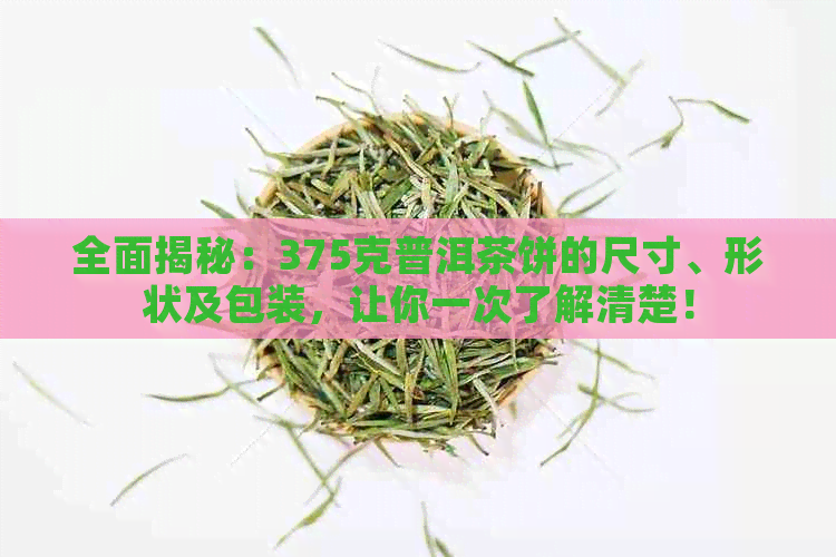 全面揭秘：375克普洱茶饼的尺寸、形状及包装，让你一次了解清楚！