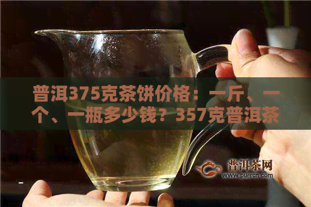 普洱375克茶饼价格：一斤、一个、一瓶多少钱？357克普洱茶饼价格如何？