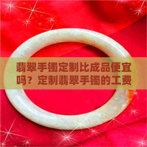 翡翠手镯定制比成品便宜吗？定制翡翠手镯的工费和风险