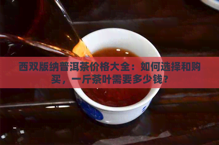 西双版纳普洱茶价格大全：如何选择和购买，一斤茶叶需要多少钱？