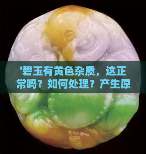 '碧玉有黄色杂质，这正常吗？如何处理？产生原因是什么？'