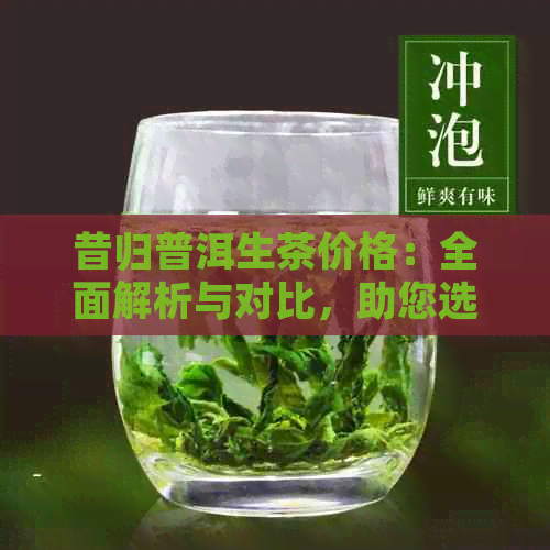 昔归普洱生茶价格：全面解析与对比，助您选购茶叶