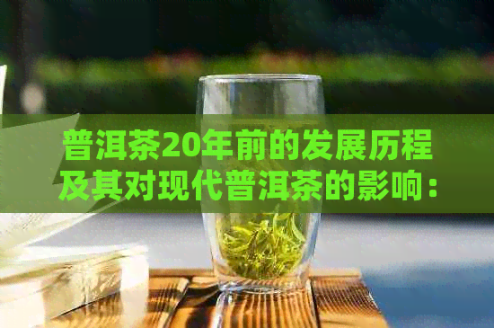 普洱茶20年前的发展历程及其对现代普洱茶的影响：从过去到现在的演变