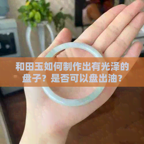 和田玉如何制作出有光泽的盘子？是否可以盘出油？