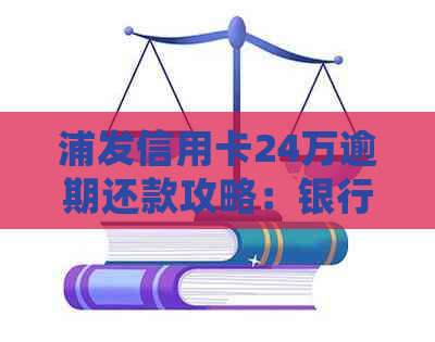 浦发信用卡24万逾期还款攻略：银行处理方式及预防措