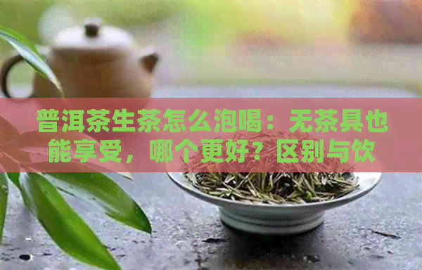 普洱茶生茶怎么泡喝：无茶具也能享受，哪个更好？区别与饮用方法详解。