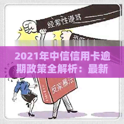 2021年中信信用卡逾期政策全解析：最新法规、查询方式一次搞定