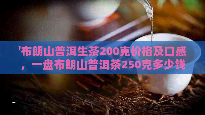 '布朗山普洱生茶200克价格及口感，一盘布朗山普洱茶250克多少钱？'