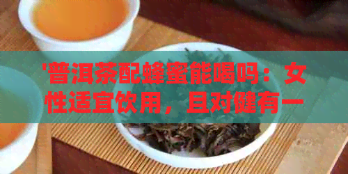 '普洱茶配蜂蜜能喝吗：女性适宜饮用，且对健有一定益处。'