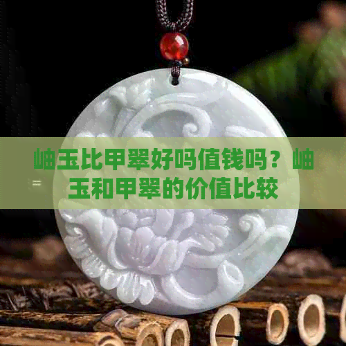 岫玉比甲翠好吗值钱吗？岫玉和甲翠的价值比较