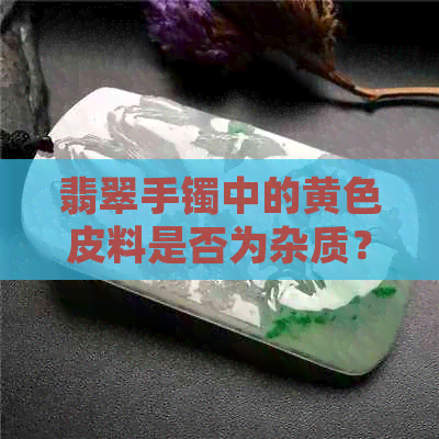 翡翠手镯中的黄色皮料是否为杂质？如何辨别和处理？