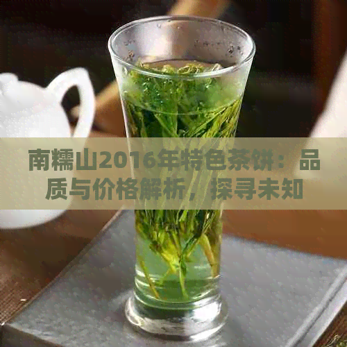 南糯山2016年特色茶饼：品质与价格解析，探寻未知的茶叶魅力