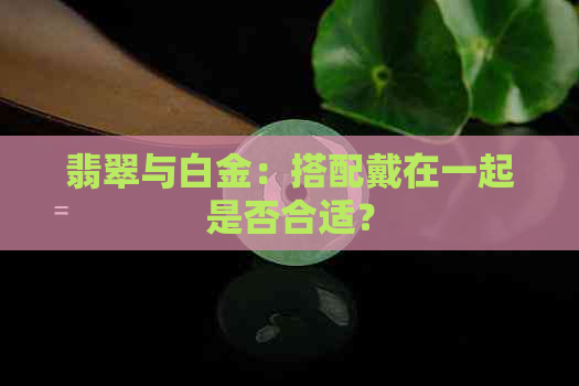 翡翠与白金：搭配戴在一起是否合适？