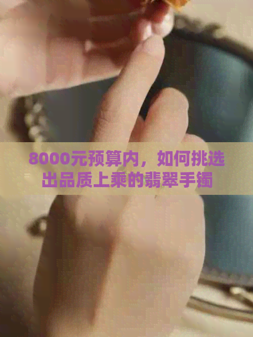 8000元预算内，如何挑选出品质上乘的翡翠手镯