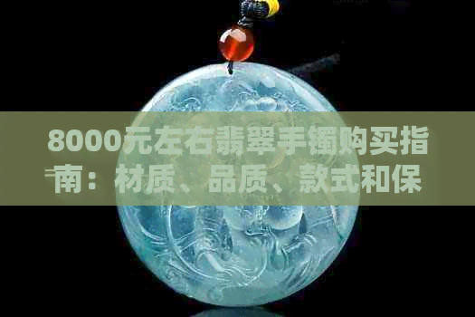 8000元左右翡翠手镯购买指南：材质、品质、款式和保养注意事项一应俱全