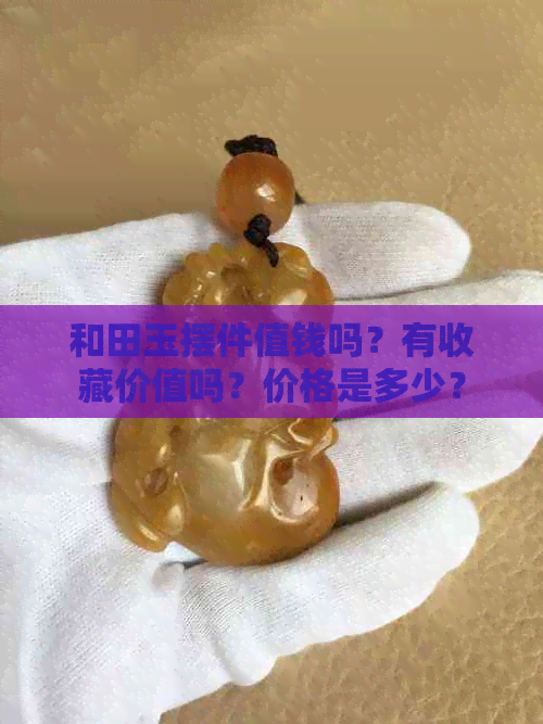 和田玉摆件值钱吗？有收藏价值吗？价格是多少？