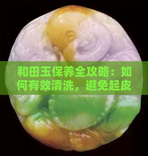 和田玉保养全攻略：如何有效清洗，避免起皮掉皮问题