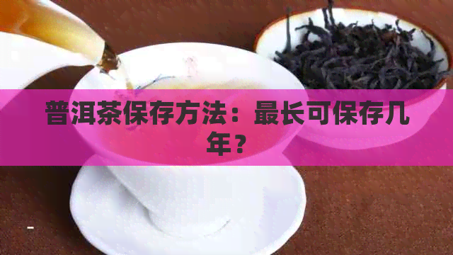 普洱茶保存方法：最长可保存几年？