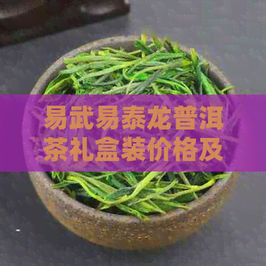 易武易泰龙普洱茶礼盒装价格及散茶介绍