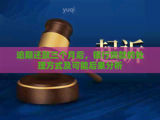 逾期还款三个月后，银行贷款的处理方式及可能后果分析