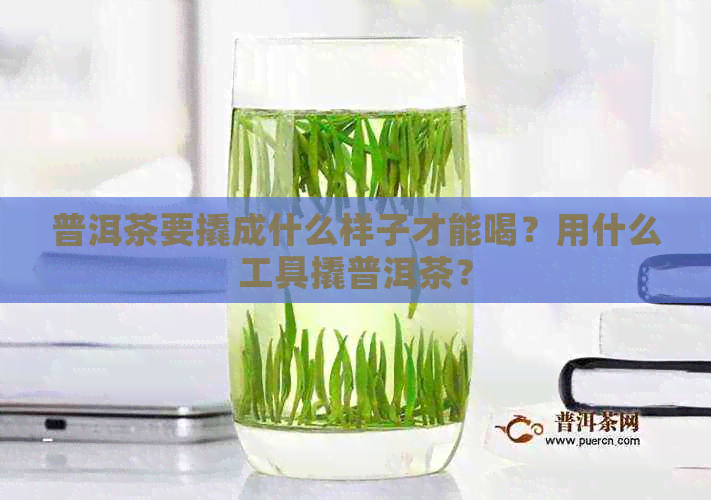 普洱茶要撬成什么样子才能喝？用什么工具撬普洱茶？