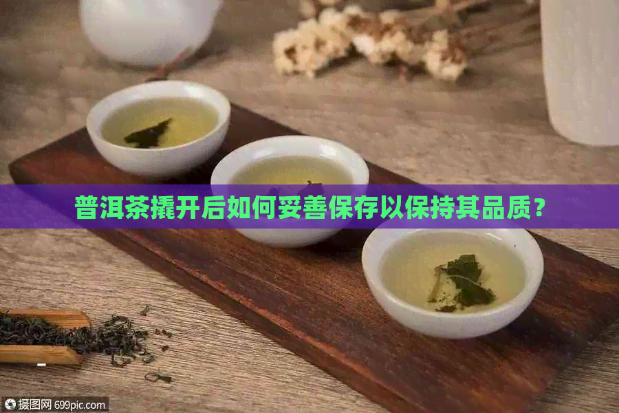 普洱茶撬开后如何妥善保存以保持其品质？