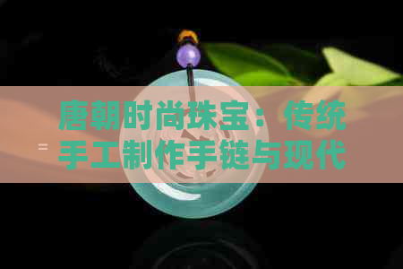 唐朝时尚珠宝：传统手工制作手链与现代风格融合