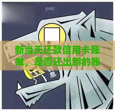 新当天还款信用卡账单，是否还出新的账单？如何处理？