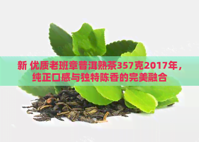 新 优质老班章普洱熟茶357克2017年，纯正口感与独特陈香的完美融合